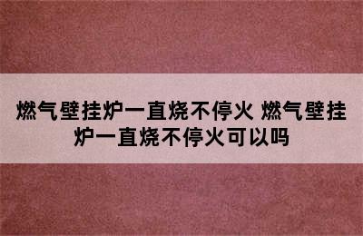 燃气壁挂炉一直烧不停火 燃气壁挂炉一直烧不停火可以吗